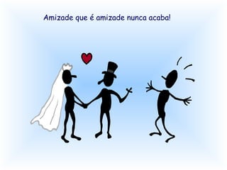 Amizade que é amizade nunca acaba! 