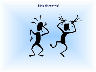 Nas derrotas! 