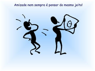 Amizade nem sempre é pensar do mesmo jeito! 