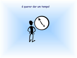 é querer dar um tempo! 
