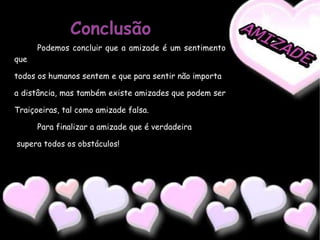 Conclusão Podemos concluir que a amizade é um sentimento que  todos os humanos sentem e que para sentir não importa a distância, mas também existe amizades que podem ser  Traiçoeiras, tal como amizade falsa. Para finalizar a amizade que é verdadeira supera todos os obstáculos! 
