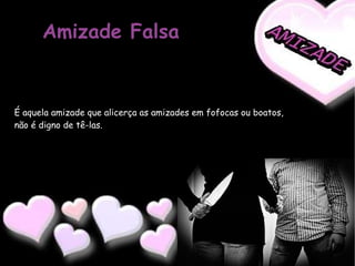 Amizade Falsa É aquela amizade que alicerça as amizades em fofocas ou boatos, não é digno de tê-las. 