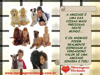 A AMIZADE É
UMA DAS
COISAS MAIS
PRECIOSAS
DESTE
MUNDO...
E OS ANIMAIS
PODEM
REALMENTE
EXPRESSAR O
VERDADEIRO
VALOR DE UMA
AMIZADE
SINCERA E FIEL!
www.mensagensvirtuais.com.br
 