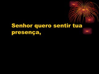 Senhor quero sentir tua presença, 