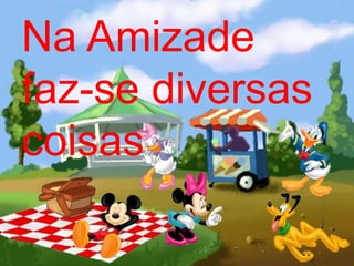 Na Amizade
faz-se diversas
coisas
 