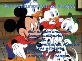 Nas nossas amizades
fazemos descobertas
incríveis.
Novas amizades, objectos
valiosos e lugares
incríveis e novas
culturas, e receitas.
 