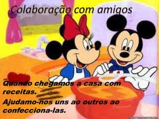 Quando chegamos a casa com
receitas.
Ajudamo-nos uns ao outros ao
confecciona-las.
 