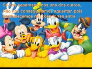 Se nos separasse-mos uns dos outros,
Não nos conseguiríamos aguentar, pois
estabelecemos relações fortes entre
nós.



       Fim
 