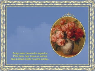 Amigo sabe desvendar segredos,
Para fazer fugir todos os medos,
Que possam existir na alma amiga...
 