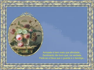 Amizade é bem mais que afinidade...
Sentimento tão bom que, na verdade,
Pede-se a Deus que o guarde e o bendiga...
 