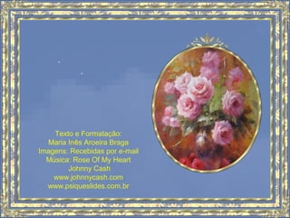 Texto e Formatação:
Maria Inês Aroeira Braga
Imagens: Recebidas por e-mail
Música: Rose Of My Heart
Johnny Cash
www.johnnycash.com
www.psiqueslides.com.br
 