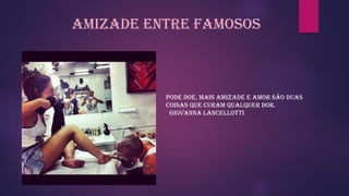amizade entre famosos
Pode doe, mais amizade e amor são duas
coisas que curam qualquer dor.
Giovanna Lancellotti
 
