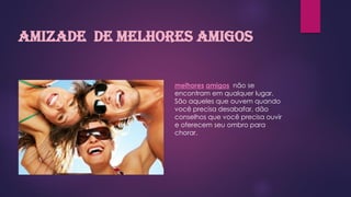 Amizade de melhores amigos
melhores amigos não se
encontram em qualquer lugar.
São aqueles que ouvem quando
você precisa desabafar, dão
conselhos que você precisa ouvir
e oferecem seu ombro para
chorar.
 