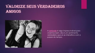 Valorize seus verdadeiros
amigos
A amizade é algo imprescindível para
vivermos bem, ela é um sentimento
verdadeiro que só se intensifica com o
passar do tempo.
 