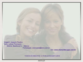 Imagem: Joaquim Paulino  Texto: Letícia Thompson  Música: Beethoven’s  - Silence  Formatação: adsrcatyb@terra.com.br  Site:  www.momentos-pps.com.br TODOS OS DIREITOS AUTORAIS RESERVADOS 