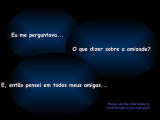 Eu me perguntava... O que dizer sobre a amizade?  E, então pensei em todos meus amigos... Please use the enter button to scroll through at your own pace. 