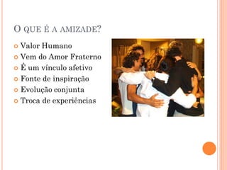 O QUE É A AMIZADE?
 Valor Humano
 Vem do Amor Fraterno

 É um vínculo afetivo

 Fonte de inspiração

 Evolução conjunta

 Troca de experiências
 