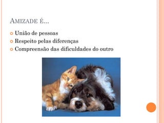 AMIZADE É...
 União de pessoas
 Respeito pelas diferenças

 Compreensão das dificuldades do outro
 