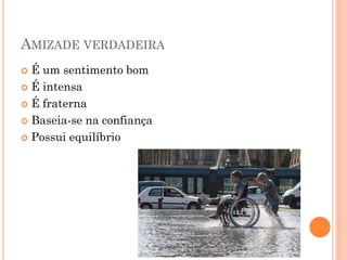 AMIZADE VERDADEIRA
 É um sentimento bom
 É intensa

 É fraterna

 Baseia-se na confiança

 Possui equilíbrio
 