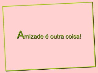 Amizade é outra coisa!
 