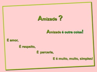 Amizade ?
                              Amizade é outra coisa!
É amor,
          É respeito,
                        É parceria,

                                  E é muito, muito, simples!
 