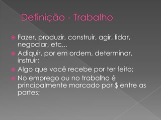 Fazer, produzir, construir, agir, lidar,
negociar, etc...
 Adiquir, por em ordem, determinar,
instruir;
 Algo que você recebe por ter feito;
 No emprego ou no trabalho é
principalmente marcado por $ entre as
partes;


 