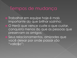 Trabalhar em equipe hoje é mais
importante do que brilhar sozinho;
 O Herói que vence custe o que custar,
conquista menos do que as pessoas que
preservam os amigos;
 Seus relacionamentos, amizades que
você deixar por onde passar são
“valio$o”;


 