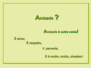 A mizade  ? A mizade  é outra coisa ! É amor,   É   parceria,   E é muito, muito, simples!  É respeito,   