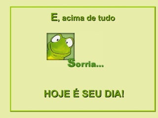 E , acima de tudo HOJE É SEU DIA! 