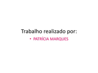 Trabalho realizado por:
   • PATRÍCIA MARQUES
 