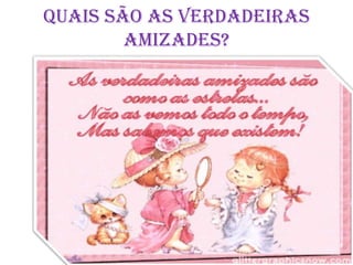 Quais são as verdadeiras
        amizades?
 