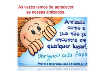 As vezes temos de agradecer
    as nossas amizades.
 
