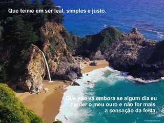 Que teime em ser leal, simples e justo. Que não vá embora se algum dia eu perder o meu ouro e não for mais  a sensação da festa. 