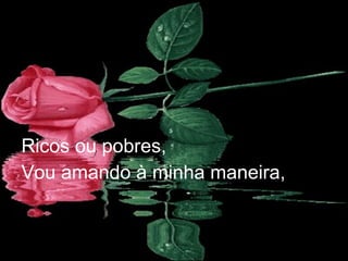 Ricos ou pobres, Vou amando à minha maneira, 
