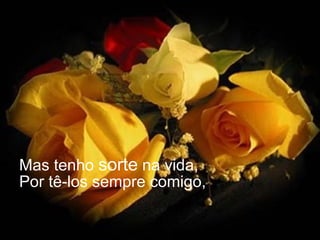 Mas tenho  sorte  na vida, Por tê-los sempre comigo, 