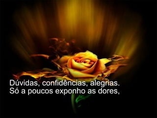 Dúvidas, confidências, alegrias. Só a poucos exponho as dores, 