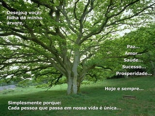 Paz...  Amor...  Saúde...  Sucesso... Prosperidade... Simplesmente porque:  Cada pessoa que passa em nossa vida é única... Desejo a você, folha da minha árvore, Hoje e sempre...  