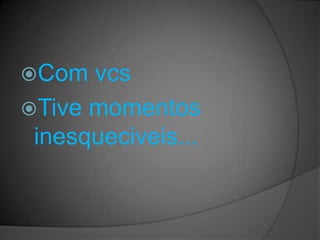 Com  vcs
Tive momentos
 inesqueciveis...
 