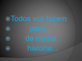 Todos vcs fazem
     parte
   da minha
    história...
 