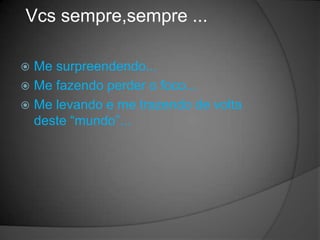 Vcs sempre,sempre ...

 Me surpreendendo...
 Me fazendo perder o foco...
 Me levando e me trazendo de volta
  deste “mundo”...
 