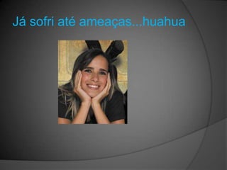 Já sofri até ameaças...huahua
 