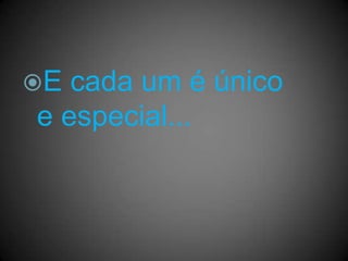E cada um é único
e especial...
 