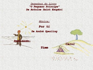 Desenhos do Livro   “ O Pequeno Príncipe” De Antoine Saint Exupéri Música: Por ti De André Sperling Realização:   Carol Timm 