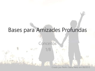Bases para Amizades Profundas
Conceitos
1/8
Criado por Pedro Siena Neto em 08/2015
 