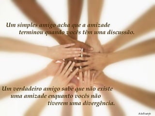 Um simples amigo acha que a amizade  terminou quando vocês têm uma discussão.  Um verdadeiro amigo sabe que não existe  uma amizade enquanto vocês não  tiverem uma divergência.  