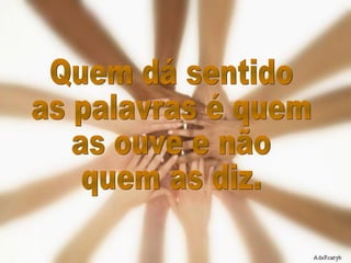Quem dá sentido as palavras é quem  as ouve e não quem as diz. 
