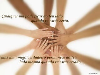Qualquer um pode ficar ao teu lado  quando tu estás certo, mas um amigo verdadeiro permanece ao teu  lado mesmo quando tu estás errado...  