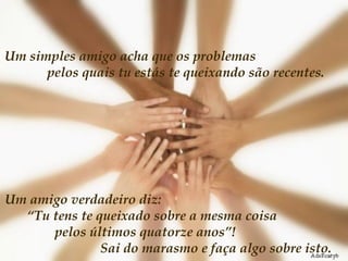 Um simples amigo acha que os problemas  pelos quais tu estás te queixando são recentes.  Um amigo verdadeiro diz:  “Tu tens te queixado sobre a mesma coisa  pelos últimos quatorze anos”!  Sai do marasmo e faça algo sobre isto. 