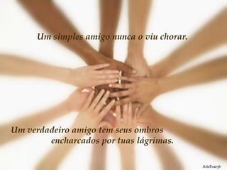 Um simples amigo nunca o viu chorar.  Um verdadeiro amigo tem seus ombros  encharcados por tuas lágrimas.  