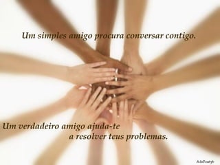 Um simples amigo procura conversar contigo.  Um verdadeiro amigo ajuda-te  a resolver teus problemas.  